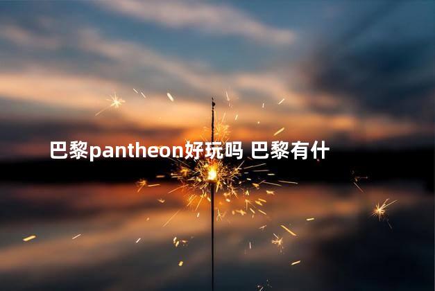 巴黎pantheon好玩吗 巴黎有什么好玩的景点